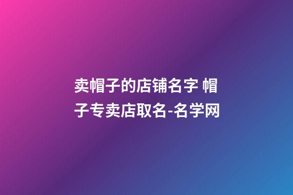 卖帽子的店铺名字 帽子专卖店取名-名学网